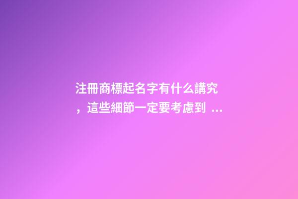 注冊商標起名字有什么講究，這些細節一定要考慮到！